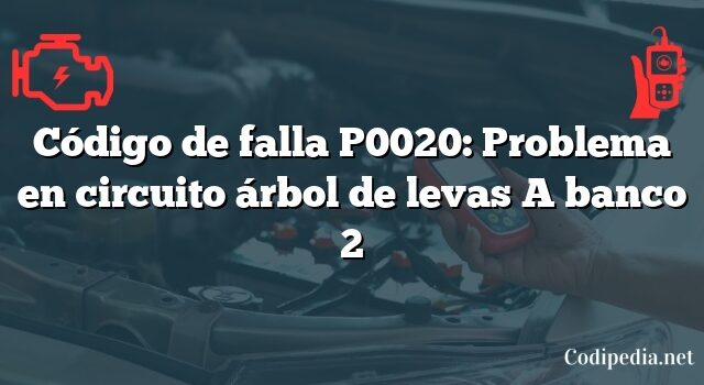 Código de falla P0020: Problema en circuito árbol de levas A banco 2