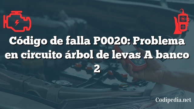 Código de falla P0020: Problema en circuito árbol de levas A banco 2