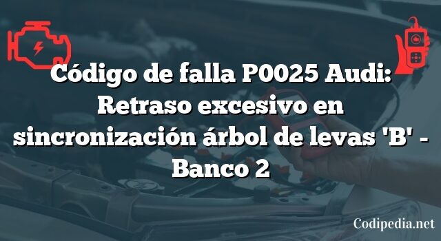 Código de falla P0025 Audi: Retraso excesivo en sincronización árbol de levas 'B' - Banco 2