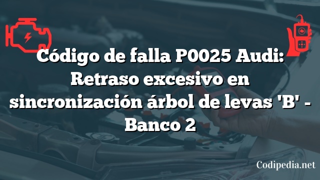 Código de falla P0025 Audi: Retraso excesivo en sincronización árbol de levas 'B' - Banco 2