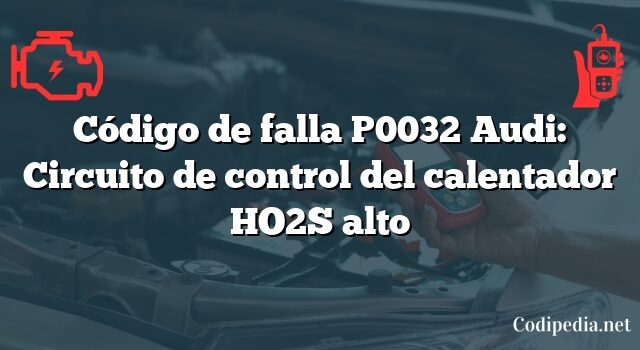 Código de falla P0032 Audi: Circuito de control del calentador HO2S alto