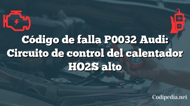 Código de falla P0032 Audi: Circuito de control del calentador HO2S alto