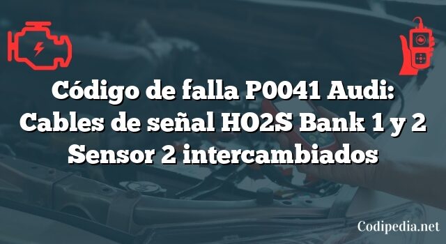 Código de falla P0041 Audi: Cables de señal HO2S Bank 1 y 2 Sensor 2 intercambiados