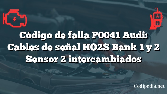 Código de falla P0041 Audi: Cables de señal HO2S Bank 1 y 2 Sensor 2 intercambiados