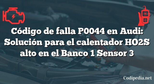 Código de falla P0044 en Audi: Solución para el calentador HO2S alto en el Banco 1 Sensor 3