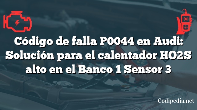 Código de falla P0044 en Audi: Solución para el calentador HO2S alto en el Banco 1 Sensor 3