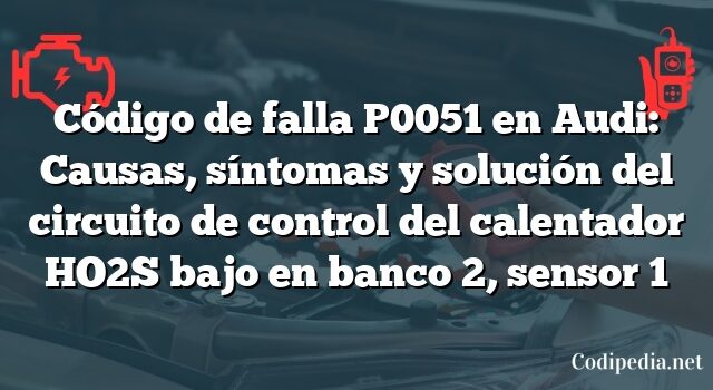 Código de falla P0051 en Audi: Causas, síntomas y solución del circuito de control del calentador HO2S bajo en banco 2, sensor 1