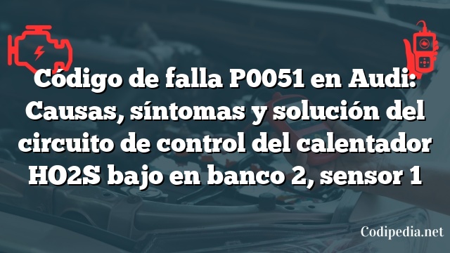 Código de falla P0051 en Audi: Causas, síntomas y solución del circuito de control del calentador HO2S bajo en banco 2, sensor 1