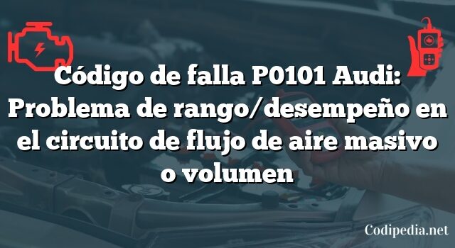 Código de falla P0101 Audi: Problema de rango/desempeño en el circuito de flujo de aire masivo o volumen