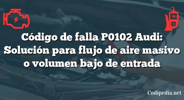 Código de falla P0102 Audi: Solución para flujo de aire masivo o volumen bajo de entrada