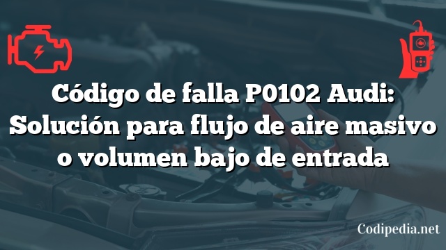 Código de falla P0102 Audi: Solución para flujo de aire masivo o volumen bajo de entrada