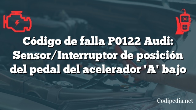 Código de falla P0122 Audi: Sensor/Interruptor de posición del pedal del acelerador 'A' bajo