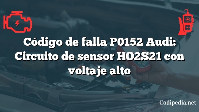 Código de falla P0152 Audi: Circuito de sensor HO2S21 con voltaje alto