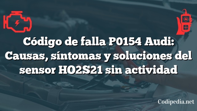 Código de falla P0154 Audi: Causas, síntomas y soluciones del sensor HO2S21 sin actividad