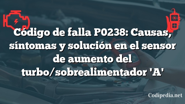 Código de falla P0238: Causas, síntomas y solución en el sensor de aumento del turbo/sobrealimentador 'A'