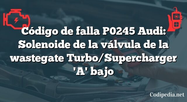 Código de falla P0245 Audi: Solenoide de la válvula de la wastegate Turbo/Supercharger 'A' bajo