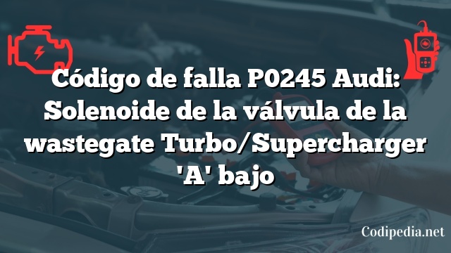 Código de falla P0245 Audi: Solenoide de la válvula de la wastegate Turbo/Supercharger 'A' bajo