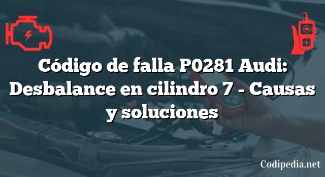 Código de falla P0281 Audi: Desbalance en cilindro 7 - Causas y soluciones