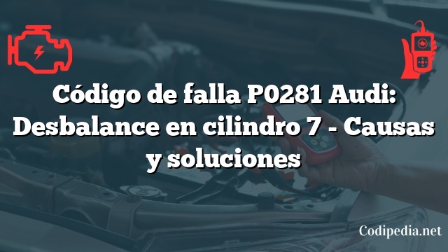 Código de falla P0281 Audi: Desbalance en cilindro 7 - Causas y soluciones