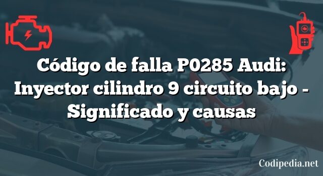 Código de falla P0285 Audi: Inyector cilindro 9 circuito bajo - Significado y causas