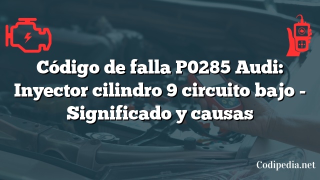 Código de falla P0285 Audi: Inyector cilindro 9 circuito bajo - Significado y causas