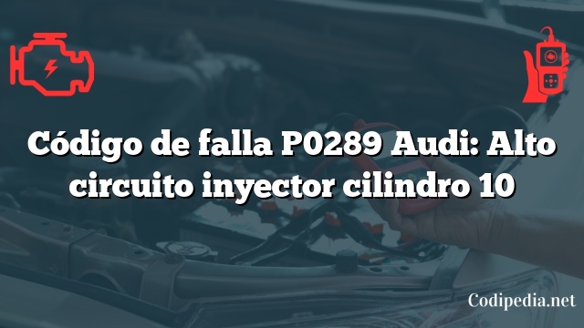 Código de falla P0289 Audi: Alto circuito inyector cilindro 10