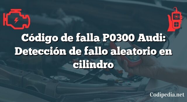 Código de falla P0300 Audi: Detección de fallo aleatorio en cilindro