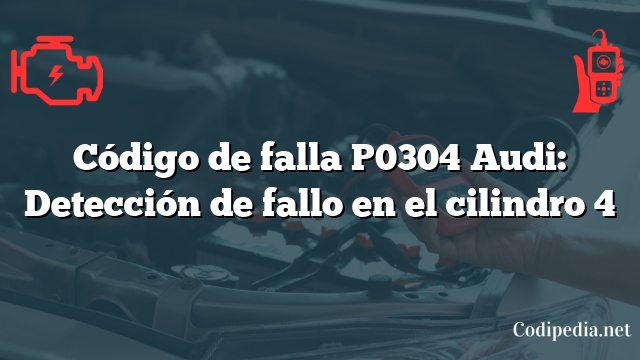 Código de falla P0304 Audi: Detección de fallo en el cilindro 4