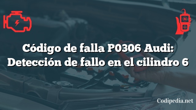 Código de falla P0306 Audi: Detección de fallo en el cilindro 6