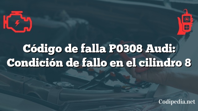 Código de falla P0308 Audi: Condición de fallo en el cilindro 8