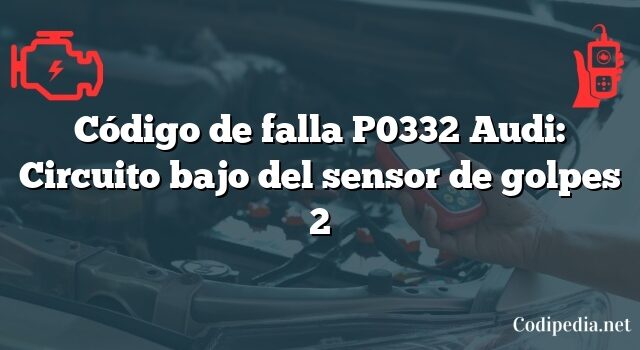 Código de falla P0332 Audi: Circuito bajo del sensor de golpes 2