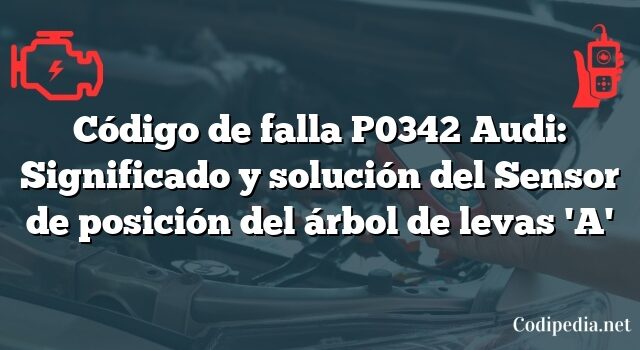 Código de falla P0342 Audi: Significado y solución del Sensor de posición del árbol de levas 'A'