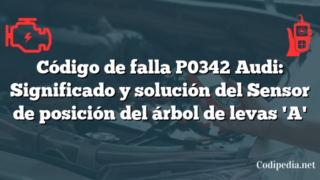 Código de falla P0342 Audi: Significado y solución del Sensor de posición del árbol de levas 'A'