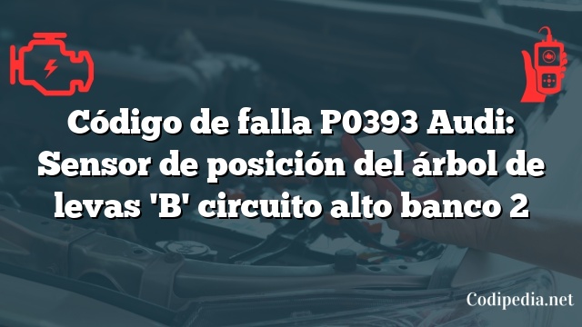 Código de falla P0393 Audi: Sensor de posición del árbol de levas 'B' circuito alto banco 2