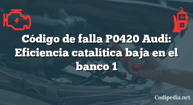 Código de falla P0420 Audi: Eficiencia catalítica baja en el banco 1