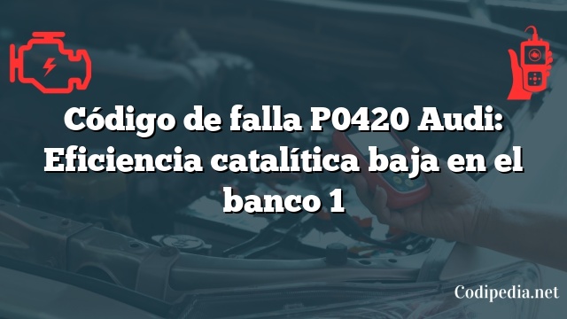 Código de falla P0420 Audi: Eficiencia catalítica baja en el banco 1