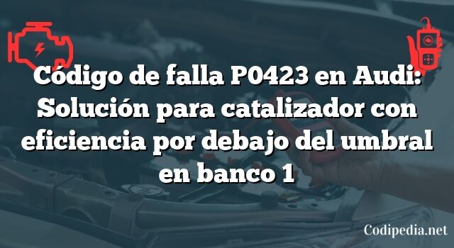 Código de falla P0423 en Audi: Solución para catalizador con eficiencia por debajo del umbral en banco 1