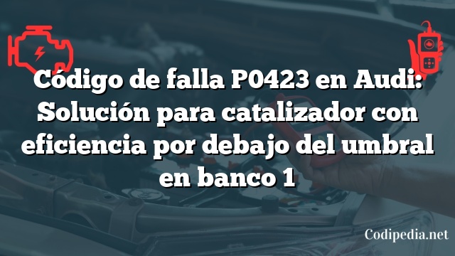 Código de falla P0423 en Audi: Solución para catalizador con eficiencia por debajo del umbral en banco 1