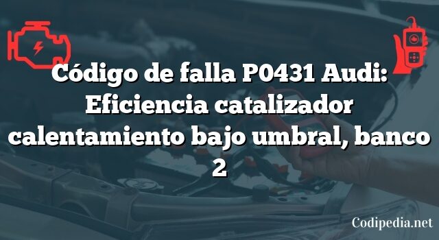 Código de falla P0431 Audi: Eficiencia catalizador calentamiento bajo umbral, banco 2