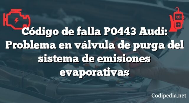 Código de falla P0443 Audi: Problema en válvula de purga del sistema de emisiones evaporativas