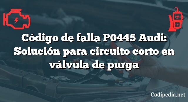 Código de falla P0445 Audi: Solución para circuito corto en válvula de purga