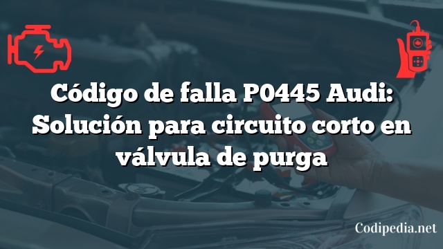 Código de falla P0445 Audi: Solución para circuito corto en válvula de purga