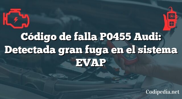 Código de falla P0455 Audi: Detectada gran fuga en el sistema EVAP