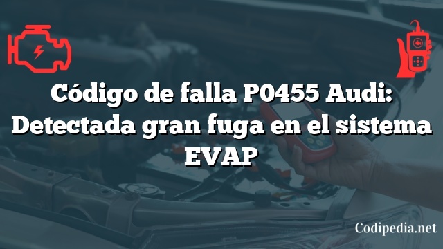 Código de falla P0455 Audi: Detectada gran fuga en el sistema EVAP