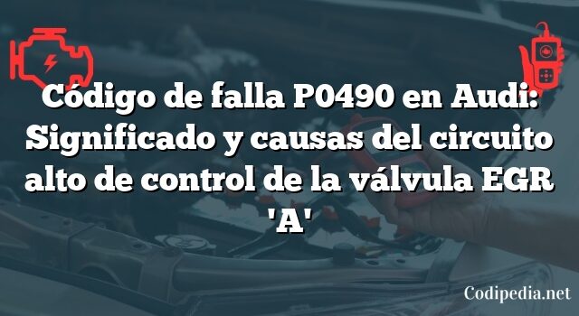 Código de falla P0490 en Audi: Significado y causas del circuito alto de control de la válvula EGR 'A'