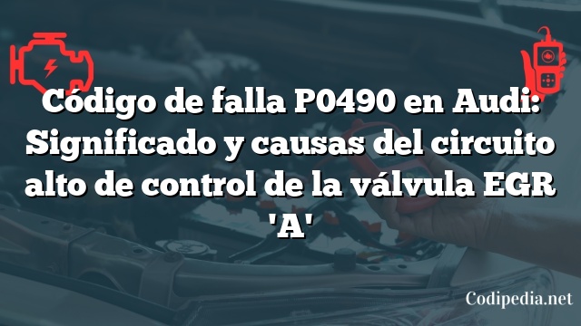 Código de falla P0490 en Audi: Significado y causas del circuito alto de control de la válvula EGR 'A'