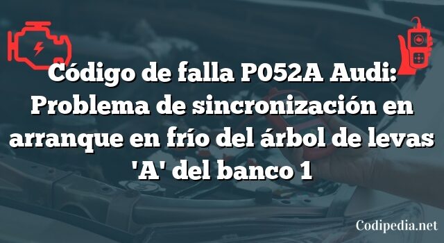 Código de falla P052A Audi: Problema de sincronización en arranque en frío del árbol de levas 'A' del banco 1