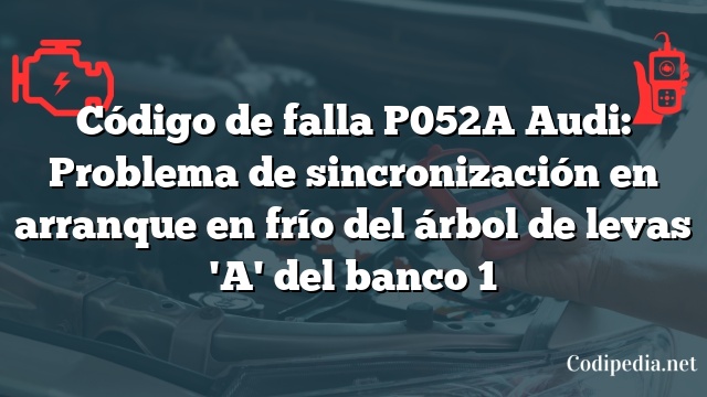 Código de falla P052A Audi: Problema de sincronización en arranque en frío del árbol de levas 'A' del banco 1