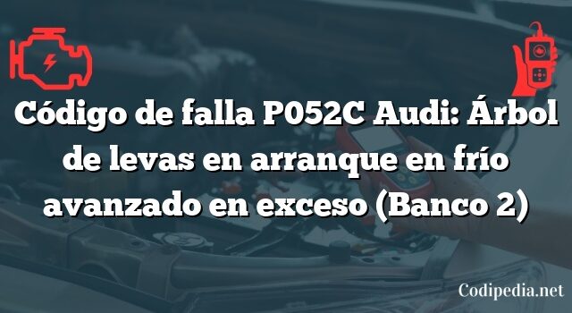 Código de falla P052C Audi: Árbol de levas en arranque en frío avanzado en exceso (Banco 2)