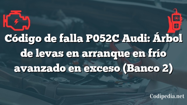 Código de falla P052C Audi: Árbol de levas en arranque en frío avanzado en exceso (Banco 2)